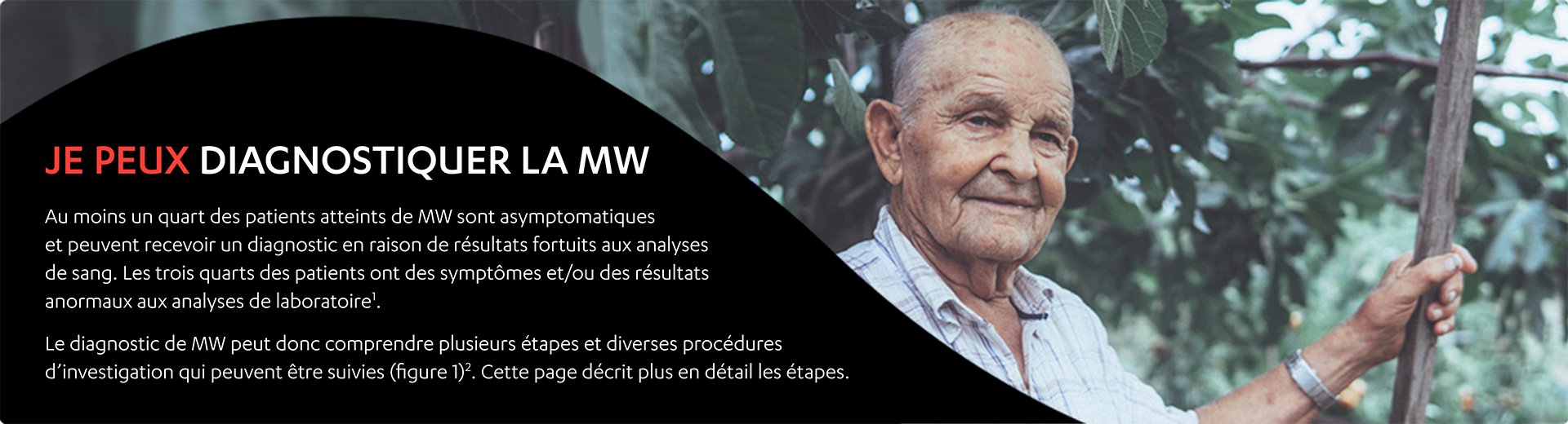Un homme âgé debout à l’extérieur. Je peux diagnostiquer la mw. Au moins un quart des patients atteints de MW sont asymptomatiques et peuvent recevoir un diagnostic en raison de résultats fortuits aux analyses de sang. Les trois quarts des patients ont des symptômes et/ou des résultats anormaux aux analyses de laboratoire1. Le diagnostic de MW peut donc comprendre plusieurs étapes et diverses procédures d’investigation qui peuvent être suivies (figure 1)2. Cette page décrit plus en détail les étapes.