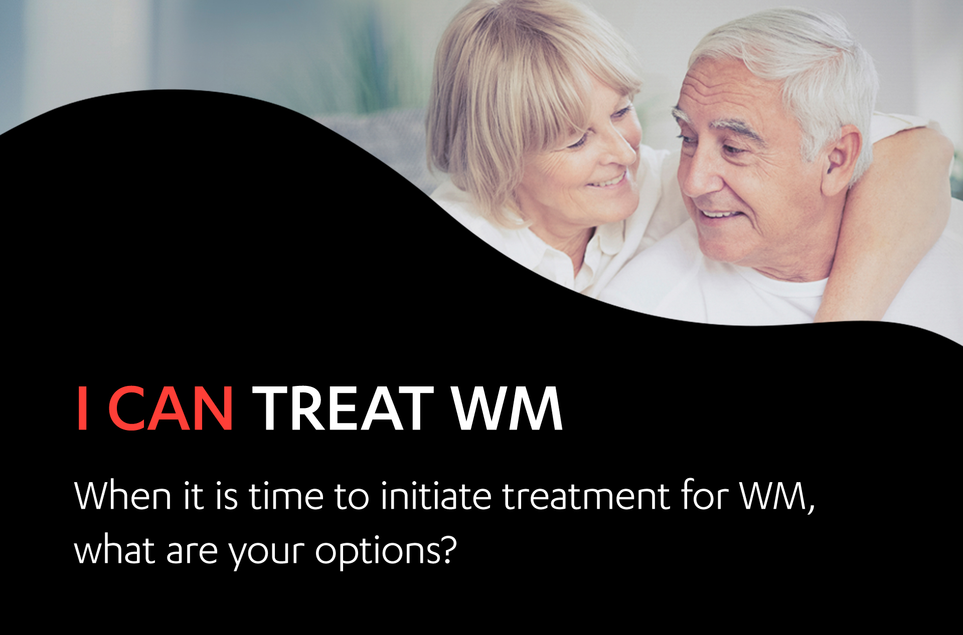 Image of an elderly women embracing an elderly man. I can treat WM. If it is time to initiate treatment for WM, what are your options?