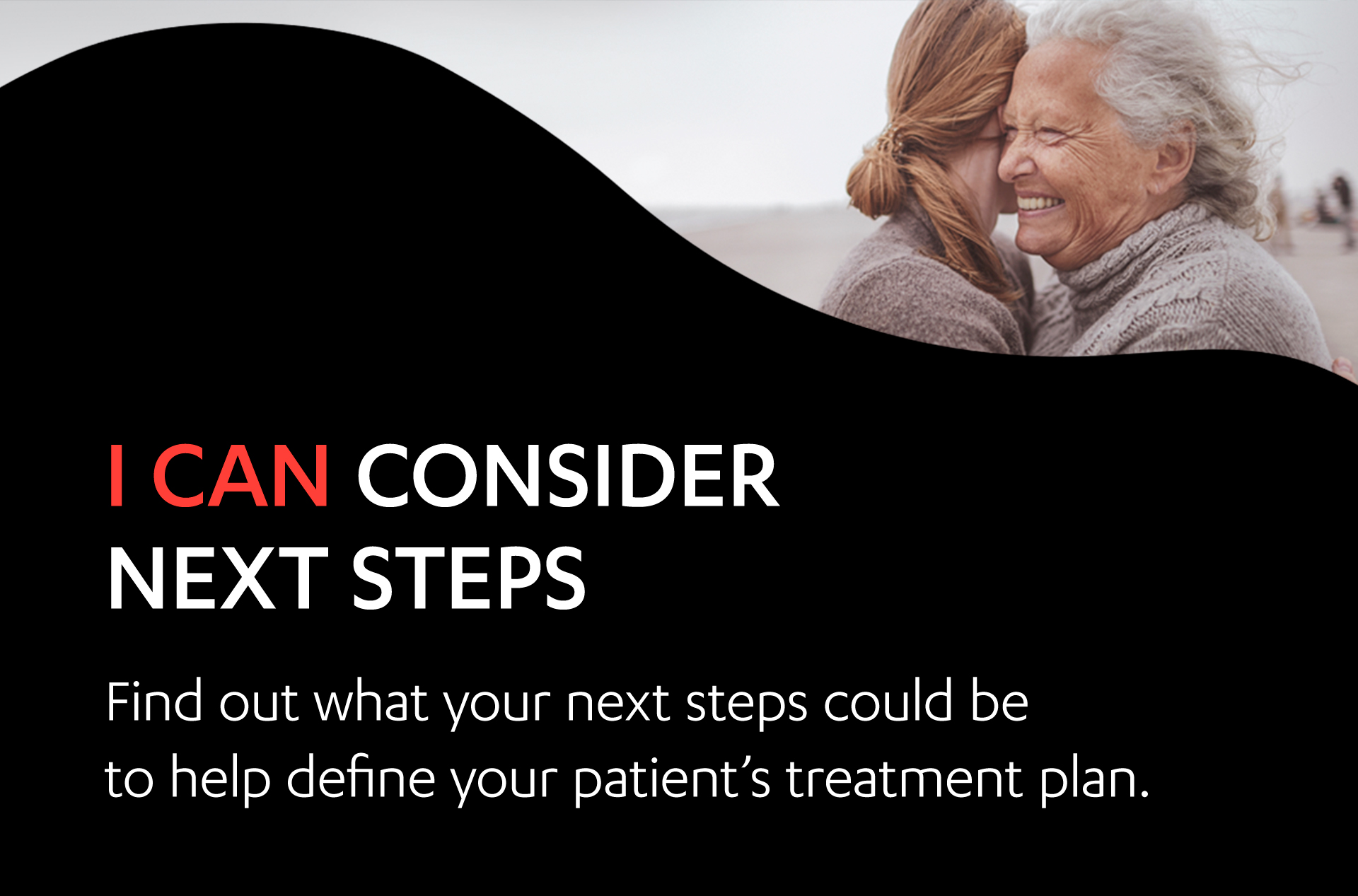 Image of an older woman embracing a younger woman on a beach. I can consider next steps. Find out what your next steps could be to help define your patient’s treatment plan.