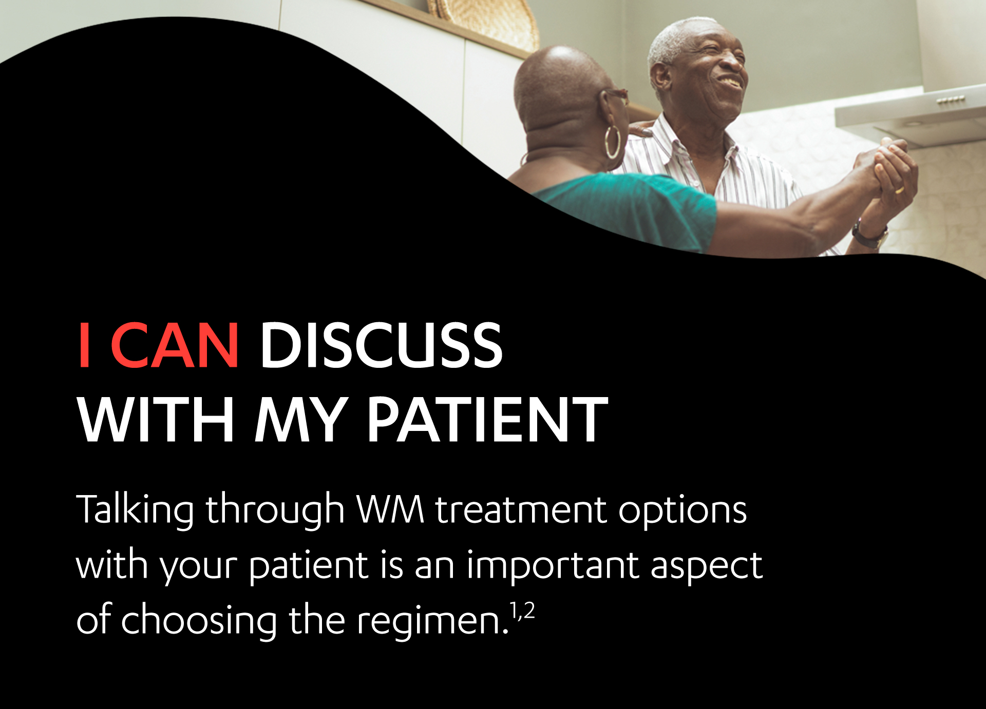 Image of an elderly couple dancing. I can discuss with my patient. Talking through WM treatment options with your patient is an important aspect of choosing the regimen.1,2